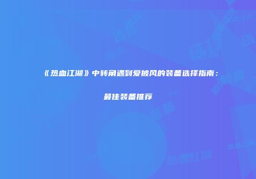 《热血江湖》中转角遇到爱披风的装备选择指南：最佳装备推荐