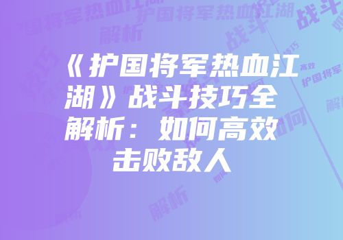 《护国将军热血江湖》战斗技巧全解析：如何高效击败敌人