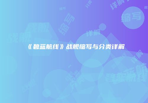 《碧蓝航线》战舰缩写与分类详解