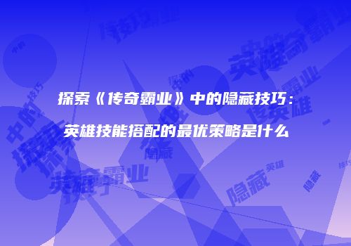 探索《传奇霸业》中的隐藏技巧:英雄技能搭配的最优策略是什么