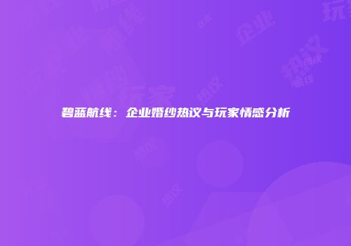 碧蓝航线：企业婚纱热议与玩家情感分析