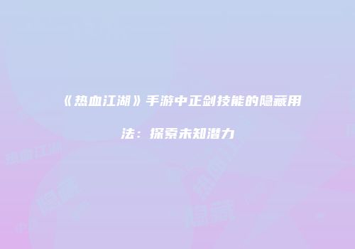 《热血江湖》手游中正剑技能的隐藏用法:探索未知潜力