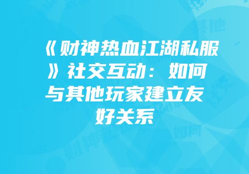 《财神热血江湖私服》社交互动:如何与其他玩家建立友好关系
