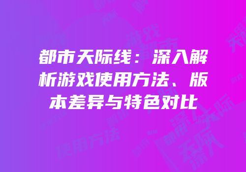 都市天际线：深入解析游戏使用方法、版本差异与特色对比