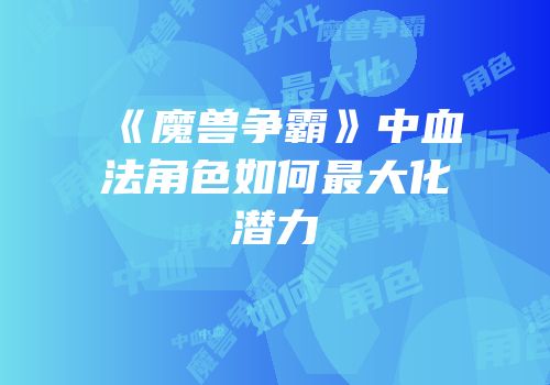 《魔兽争霸》中血法角色如何最大化潜力