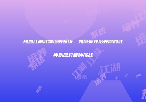 热血江湖武神培养系统：如何有效培养你的武神以应对各种挑战