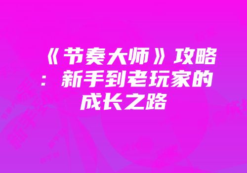 《节奏大师》攻略：新手到老玩家的成长之路