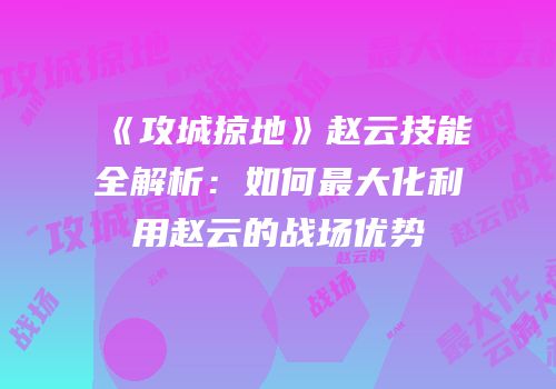 《攻城掠地》赵云技能全解析：如何最大化利用赵云的战场优势