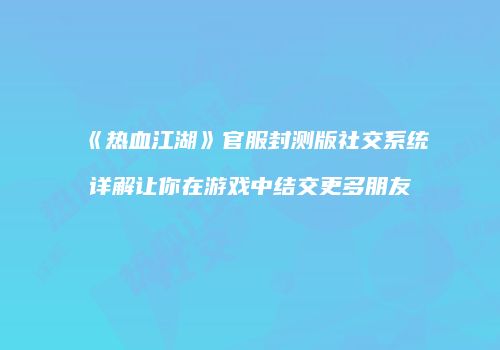 《热血江湖》官服封测版社交系统详解让你在游戏中结交更多朋友