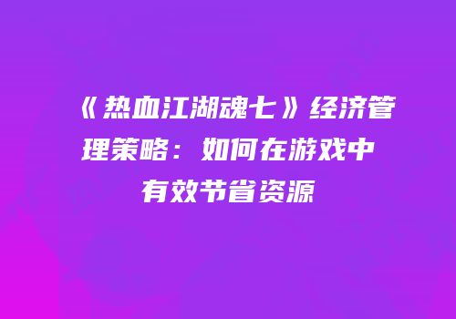 《热血江湖魂七》经济管理策略：如何在游戏中有效节省资源