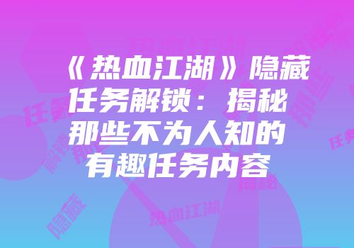 《热血江湖》隐藏任务解锁：揭秘那些不为人知的有趣任务内容