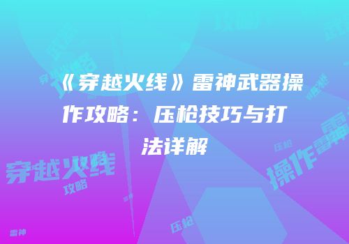 《穿越火线》雷神武器操作攻略：压枪技巧与打法详解
