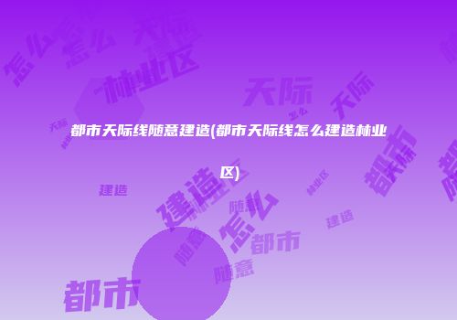 都市天际线随意建造(都市天际线怎么建造林业区)