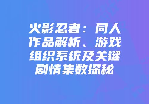 火影忍者：同人作品解析、游戏组织系统及关键剧情集数探秘