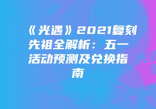 《光遇》2021复刻先祖全解析：五一活动预测及兑换指南