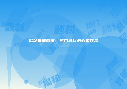 揭秘异能都市：热门题材与必追作品