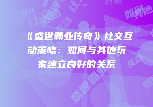《盛世霸业传奇》社交互动策略：如何与其他玩家建立良好的关系