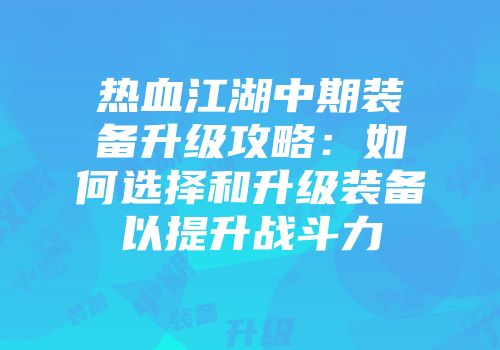 热血江湖中期装备升级攻略:如何选择和升级装备以提升战斗力