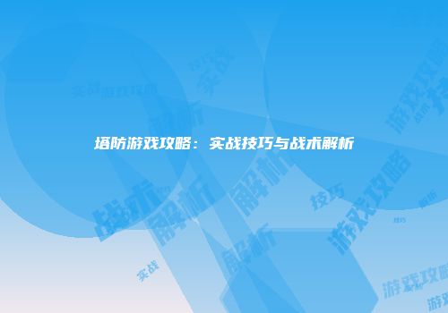 塔防游戏攻略：实战技巧与战术解析