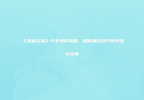 《热血江湖》弓手进阶攻略：如何通过技巧提升战斗效率