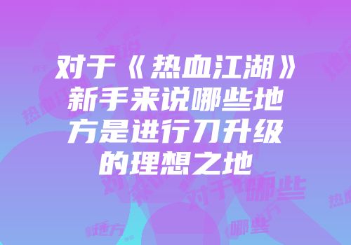 对于《热血江湖》新手来说哪些地方是进行刀升级的理想之地