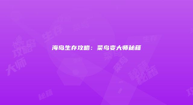 海岛生存攻略：菜鸟变大师秘籍