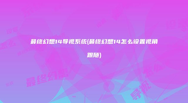 最终幻想14导视系统(最终幻想14怎么设置视角跟随)