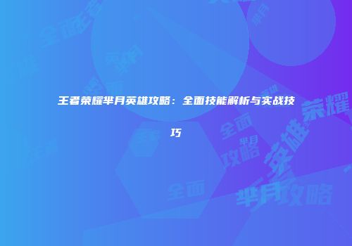王者荣耀芈月英雄攻略：全面技能解析与实战技巧