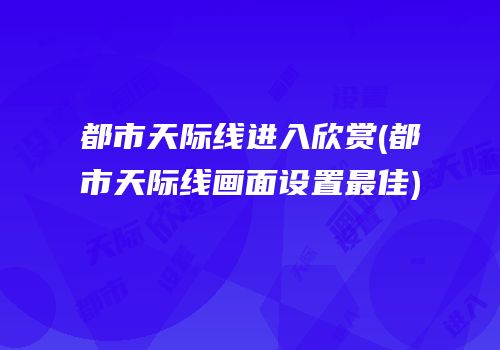 都市天际线进入欣赏(都市天际线画面设置最佳)