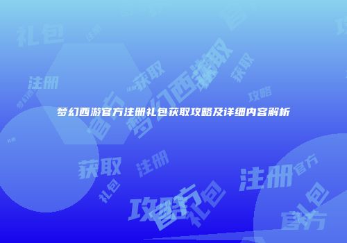 梦幻西游官方注册礼包获取攻略及详细内容解析