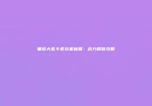 童话大乱斗老玩家秘籍：战力翻倍攻略