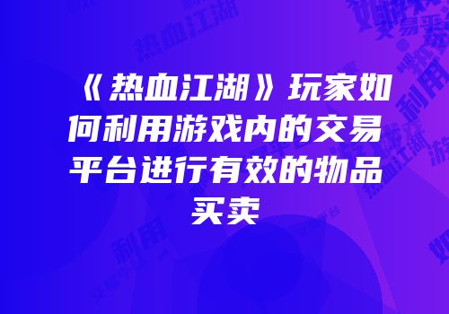 《热血江湖》玩家如何利用游戏内的交易平台进行有效的物品买卖
