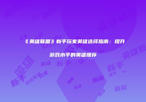 《英雄联盟》新手玩家英雄选择指南：提升游戏水平的英雄推荐