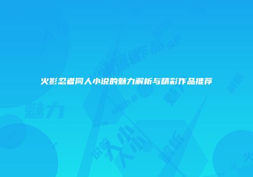 火影忍者同人小说的魅力解析与精彩作品推荐