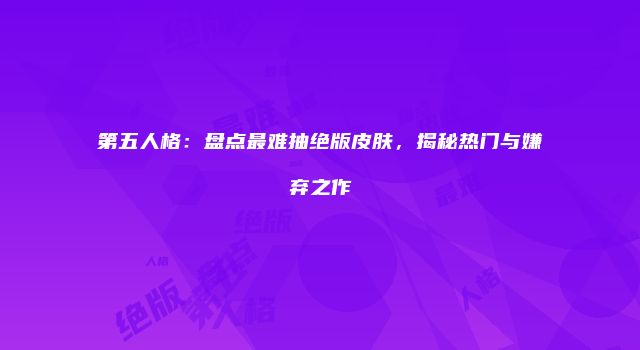第五人格：盘点最难抽绝版皮肤，揭秘热门与嫌弃之作