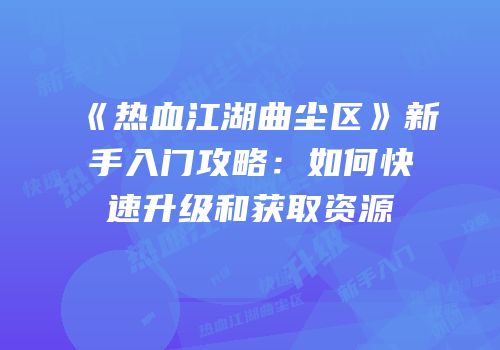 《热血江湖曲尘区》新手入门攻略:如何快速升级和获取资源
