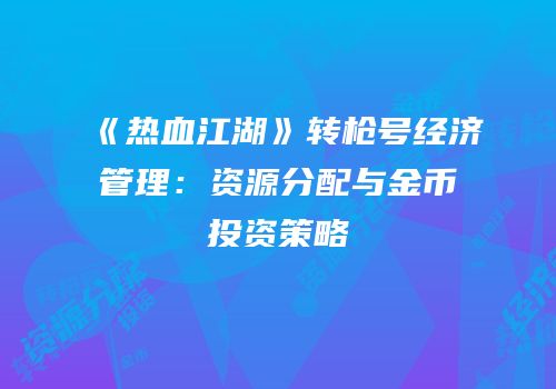 《热血江湖》转枪号经济管理：资源分配与金币投资策略