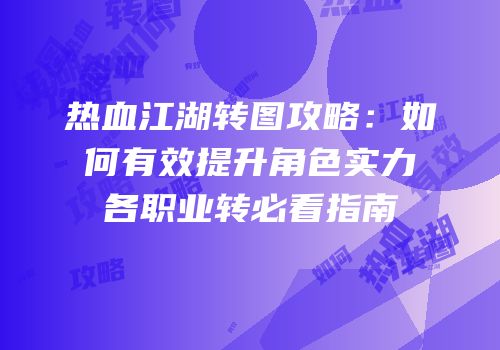 热血江湖转图攻略：如何有效提升角色实力各职业转必看指南