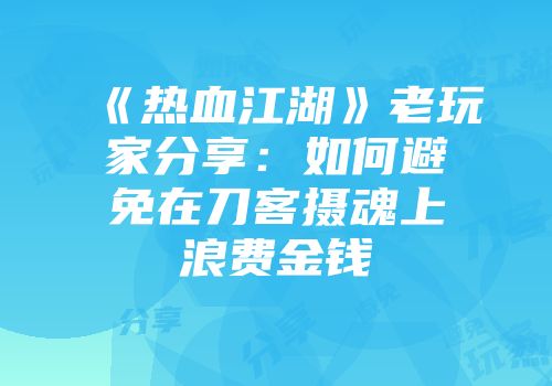 《热血江湖》老玩家分享：如何避免在刀客摄魂上浪费金钱