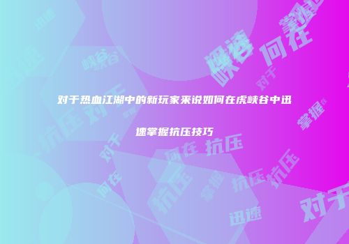 对于热血江湖中的新玩家来说如何在虎峡谷中迅速掌握抗压技巧