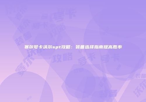 赛尔号卡沃尔spt攻略：装备选择指南提高胜率