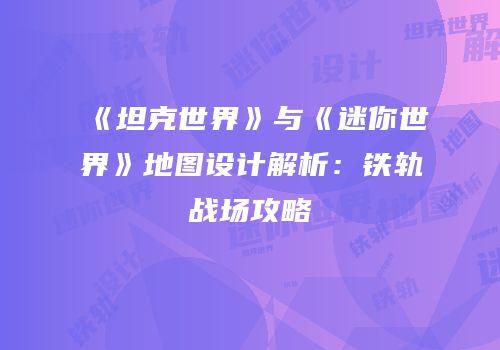 《坦克世界》与《迷你世界》地图设计解析：铁轨战场攻略