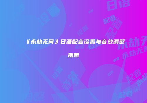 《永劫无间》日语配音设置与音效调整指南