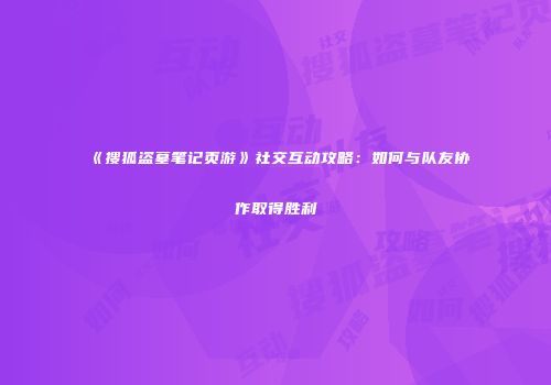 《搜狐盗墓笔记页游》社交互动攻略：如何与队友协作取得胜利
