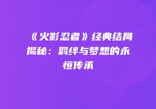《火影忍者》经典结局揭秘：羁绊与梦想的永恒传承