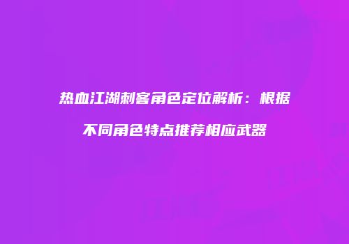 热血江湖刺客角色定位解析：根据不同角色特点推荐相应武器