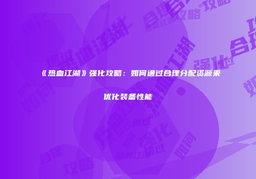 《热血江湖》强化攻略：如何通过合理分配资源来优化装备性能