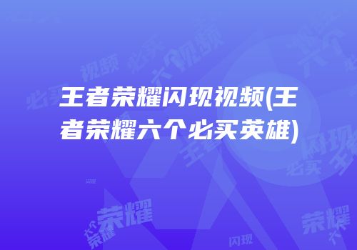 王者荣耀闪现视频(王者荣耀六个必买英雄)