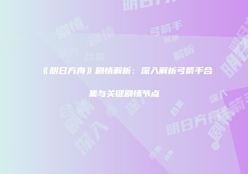 《明日方舟》剧情解析：深入解析弓箭手合集与关键剧情节点