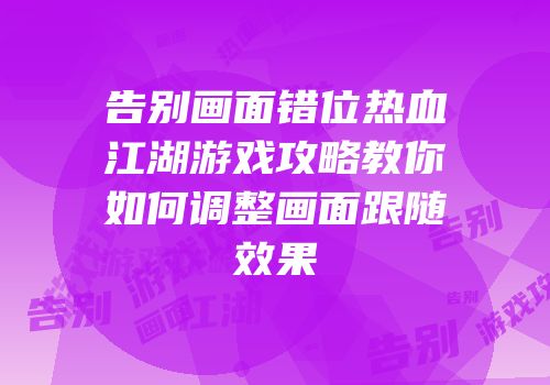 告别画面错位热血江湖游戏攻略教你如何调整画面跟随效果